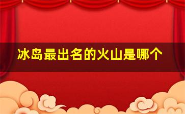 冰岛最出名的火山是哪个