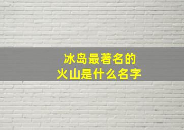 冰岛最著名的火山是什么名字