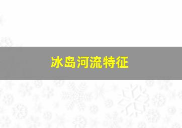 冰岛河流特征