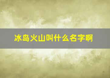 冰岛火山叫什么名字啊