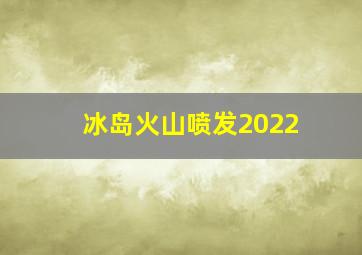 冰岛火山喷发2022