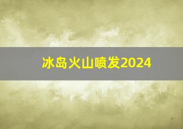 冰岛火山喷发2024