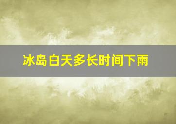 冰岛白天多长时间下雨