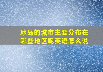 冰岛的城市主要分布在哪些地区呢英语怎么说