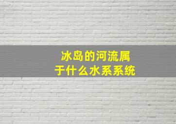 冰岛的河流属于什么水系系统