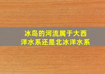 冰岛的河流属于大西洋水系还是北冰洋水系