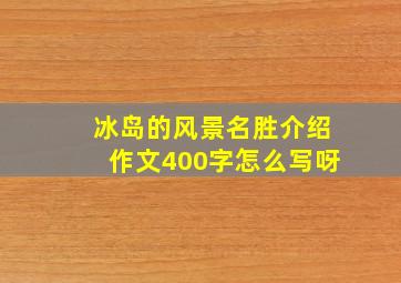 冰岛的风景名胜介绍作文400字怎么写呀