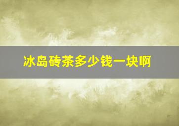 冰岛砖茶多少钱一块啊