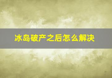 冰岛破产之后怎么解决