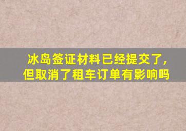 冰岛签证材料已经提交了,但取消了租车订单有影响吗