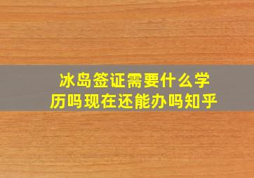 冰岛签证需要什么学历吗现在还能办吗知乎