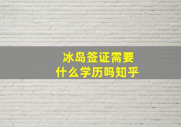 冰岛签证需要什么学历吗知乎