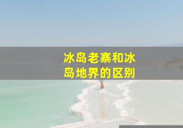 冰岛老寨和冰岛地界的区别