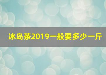 冰岛茶2019一般要多少一斤