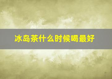 冰岛茶什么时候喝最好