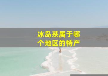 冰岛茶属于哪个地区的特产