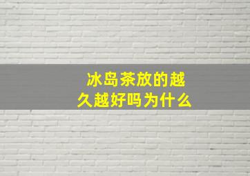 冰岛茶放的越久越好吗为什么