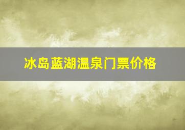 冰岛蓝湖温泉门票价格