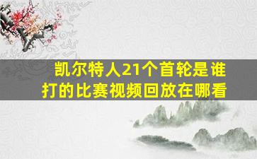 凯尔特人21个首轮是谁打的比赛视频回放在哪看