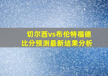 切尔西vs布伦特福德比分预测最新结果分析