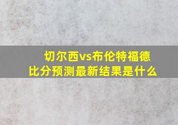 切尔西vs布伦特福德比分预测最新结果是什么