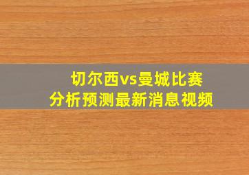 切尔西vs曼城比赛分析预测最新消息视频