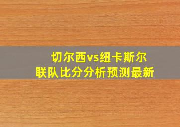 切尔西vs纽卡斯尔联队比分分析预测最新