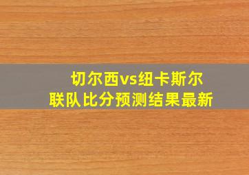 切尔西vs纽卡斯尔联队比分预测结果最新