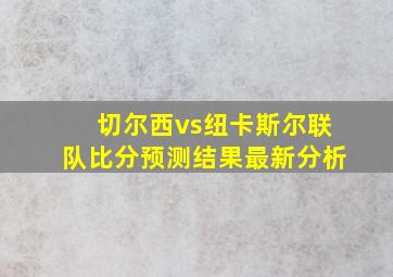 切尔西vs纽卡斯尔联队比分预测结果最新分析