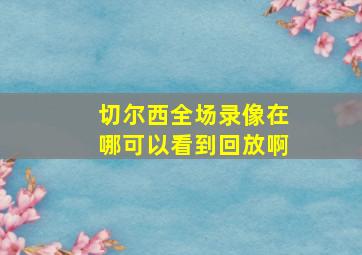 切尔西全场录像在哪可以看到回放啊