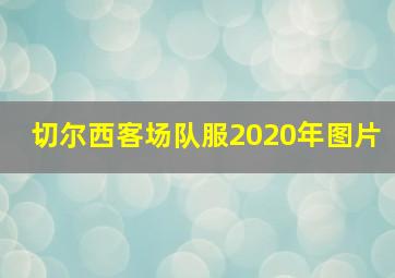 切尔西客场队服2020年图片