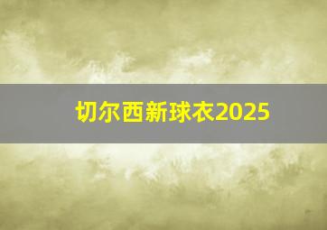 切尔西新球衣2025