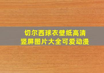 切尔西球衣壁纸高清竖屏图片大全可爱动漫