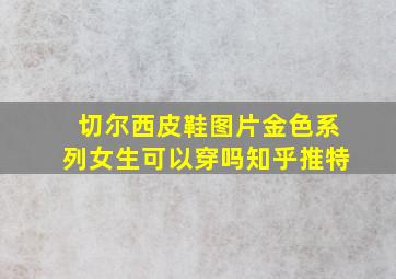 切尔西皮鞋图片金色系列女生可以穿吗知乎推特