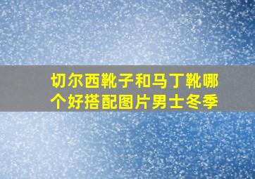 切尔西靴子和马丁靴哪个好搭配图片男士冬季