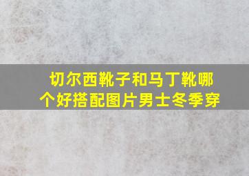 切尔西靴子和马丁靴哪个好搭配图片男士冬季穿