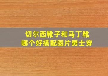 切尔西靴子和马丁靴哪个好搭配图片男士穿