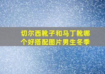 切尔西靴子和马丁靴哪个好搭配图片男生冬季