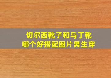 切尔西靴子和马丁靴哪个好搭配图片男生穿