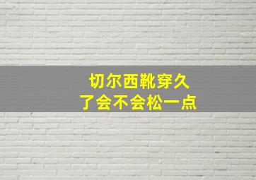 切尔西靴穿久了会不会松一点