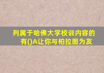 列属于哈佛大学校训内容的有()A让你与柏拉图为友