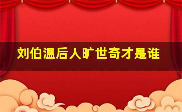 刘伯温后人旷世奇才是谁