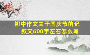 初中作文关于国庆节的记叙文600字左右怎么写