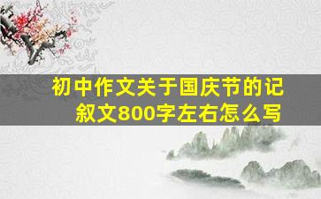 初中作文关于国庆节的记叙文800字左右怎么写