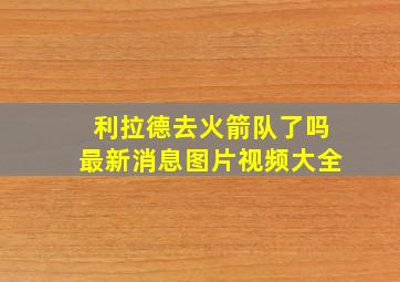 利拉德去火箭队了吗最新消息图片视频大全