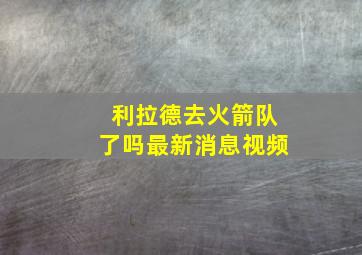 利拉德去火箭队了吗最新消息视频