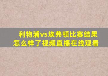 利物浦vs埃弗顿比赛结果怎么样了视频直播在线观看