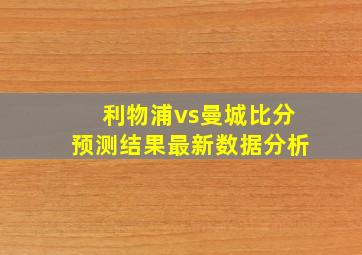 利物浦vs曼城比分预测结果最新数据分析