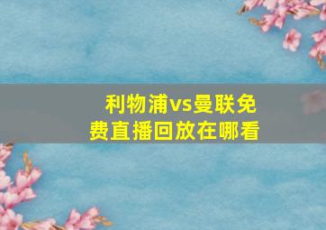 利物浦vs曼联免费直播回放在哪看