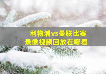 利物浦vs曼联比赛录像视频回放在哪看